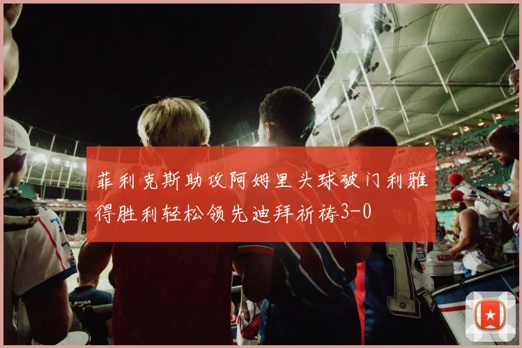 菲利克斯助攻阿姆里头球破门利雅得胜利轻松领先迪拜祈祷3-0