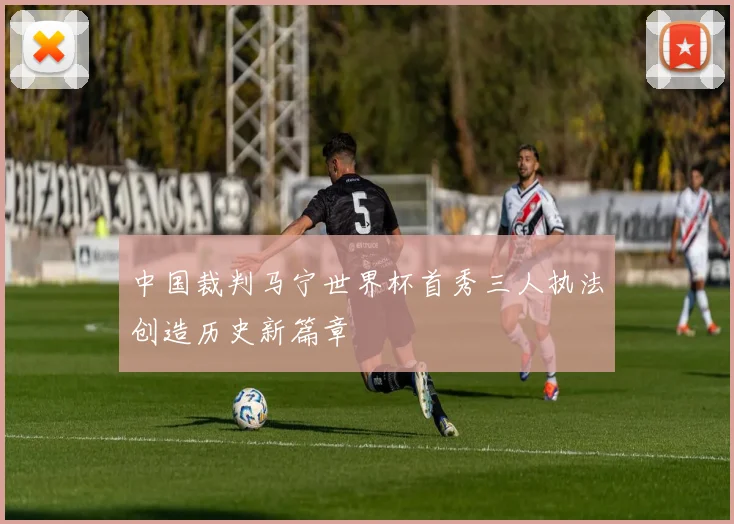 中国裁判马宁世界杯首秀三人执法创造历史新篇章