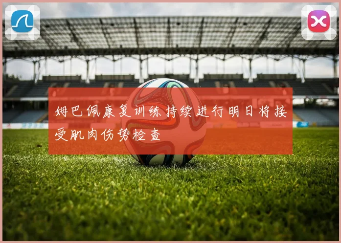 姆巴佩康复训练持续进行明日将接受肌肉伤势检查