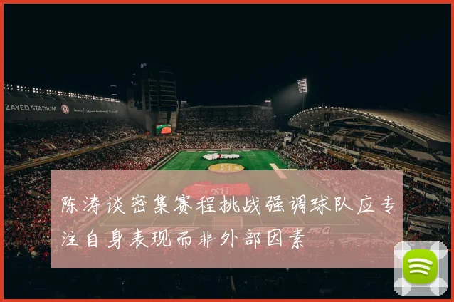 陈涛谈密集赛程挑战强调球队应专注自身表现而非外部因素