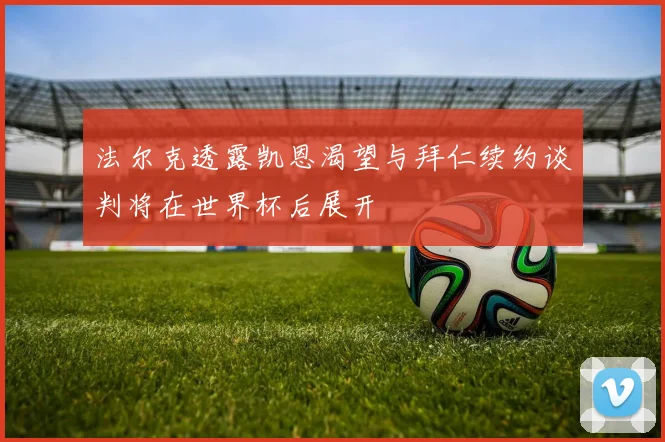 法尔克透露凯恩渴望与拜仁续约谈判将在世界杯后展开