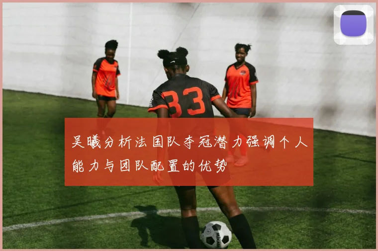 吴曦分析法国队夺冠潜力强调个人能力与团队配置的优势