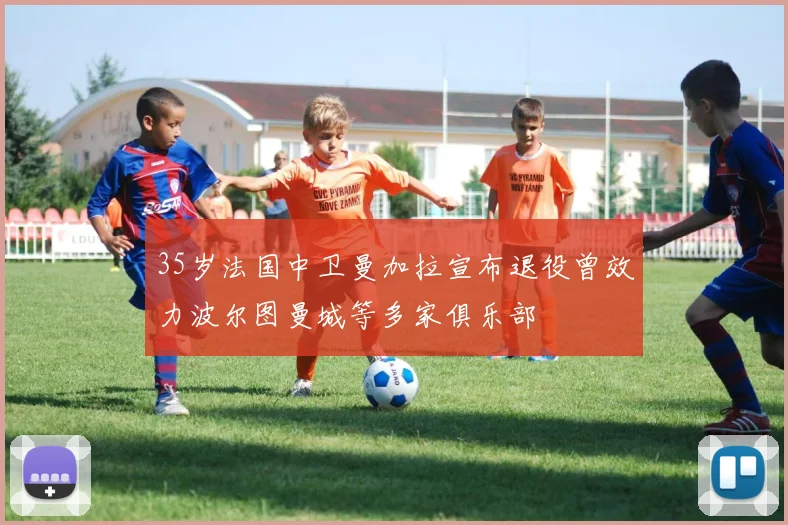35岁法国中卫曼加拉宣布退役曾效力波尔图曼城等多家俱乐部
