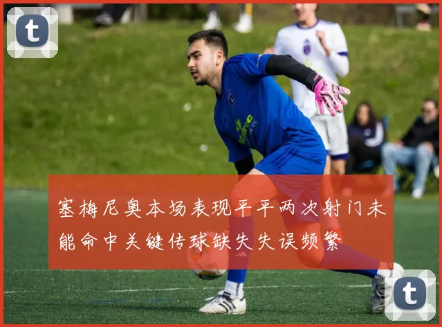 塞梅尼奥本场表现平平两次射门未能命中关键传球缺失失误频繁