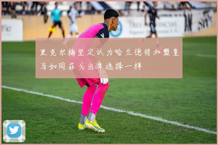 里克尔梅坚定认为哈兰德将加盟皇马如同菲戈当年选择一样