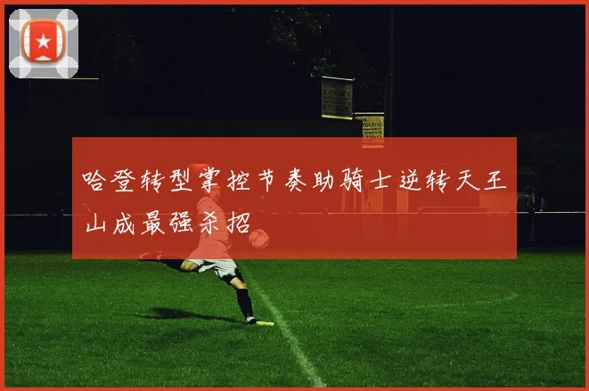 哈登转型掌控节奏助骑士逆转天王山成最强杀招