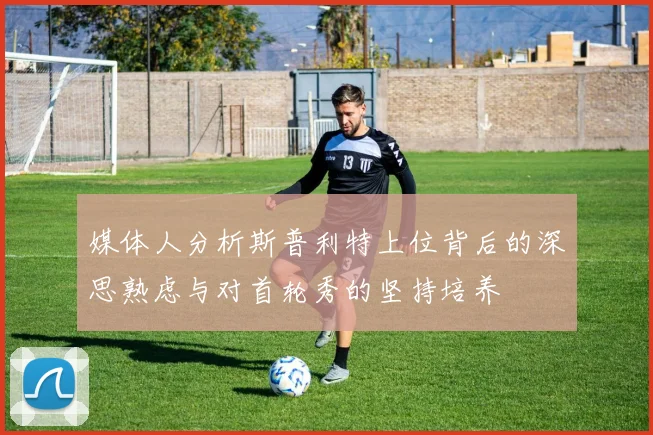 媒体人分析斯普利特上位背后的深思熟虑与对首轮秀的坚持培养