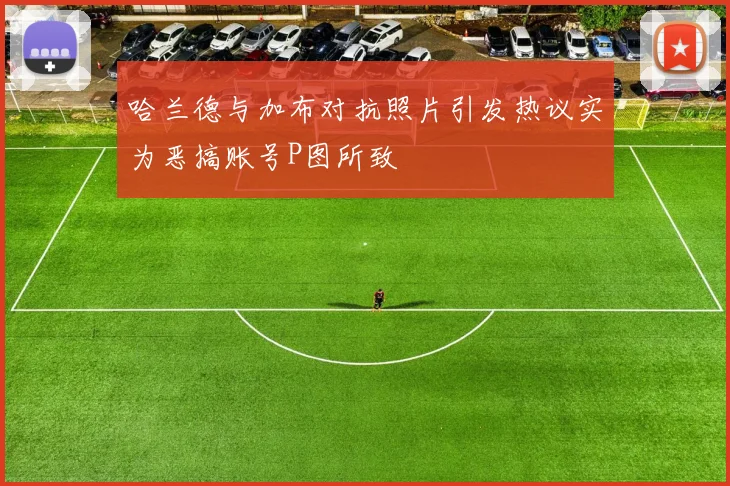 哈兰德与加布对抗照片引发热议实为恶搞账号P图所致