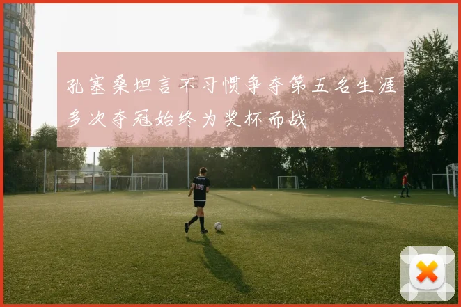 孔塞桑坦言不习惯争夺第五名生涯多次夺冠始终为奖杯而战