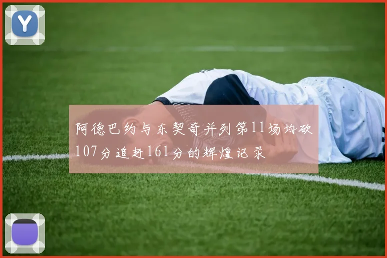 阿德巴约与东契奇并列第11场均砍107分追赶161分的辉煌记录