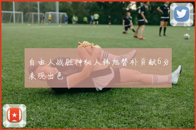 自由人战胜神秘人韩旭替补贡献6分表现出色