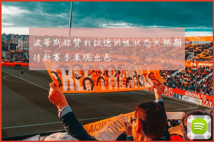 波蒂斯称赞利拉德训练状态火热期待新赛季表现出色