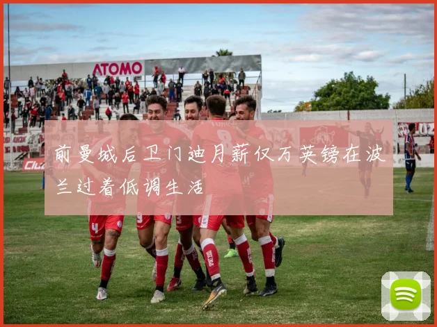 前曼城后卫门迪月薪仅万英镑在波兰过着低调生活