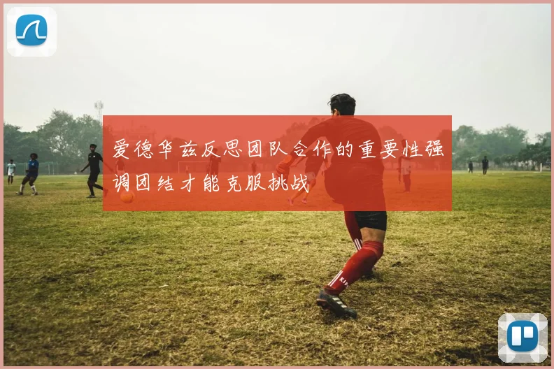 爱德华兹反思团队合作的重要性强调团结才能克服挑战