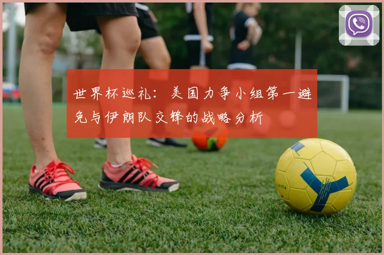世界杯巡礼：美国力争小组第一避免与伊朗队交锋的战略分析