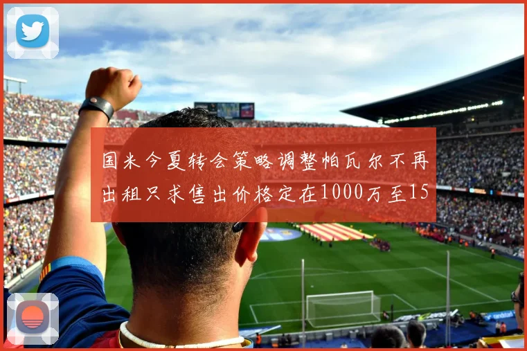 国米今夏转会策略调整帕瓦尔不再出租只求售出价格定在1000万至1500万欧