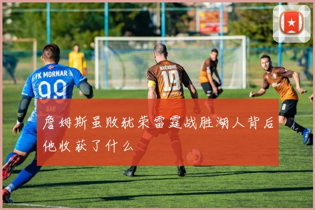 詹姆斯虽败犹荣雷霆战胜湖人背后他收获了什么