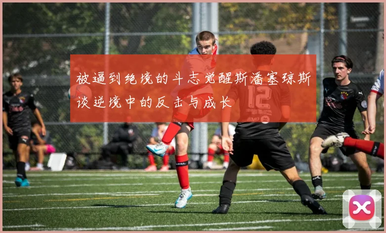 被逼到绝境的斗志觉醒斯潘塞琼斯谈逆境中的反击与成长
