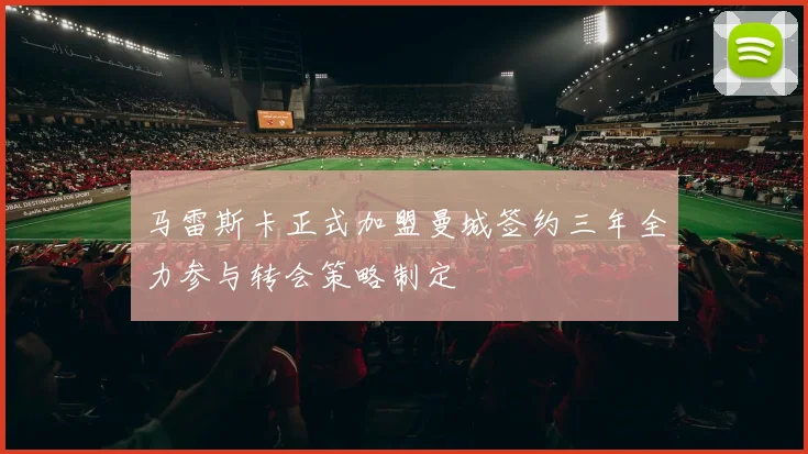 马雷斯卡正式加盟曼城签约三年全力参与转会策略制定