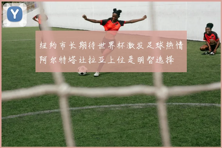 纽约市长期待世界杯激发足球热情阿尔特塔让拉亚上位是明智选择